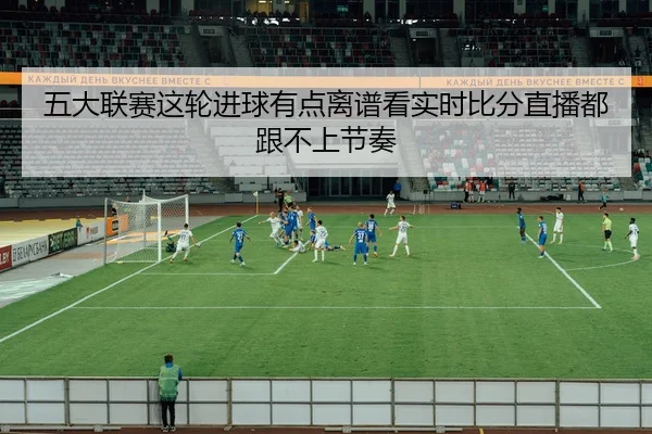 五大联赛这轮进球有点离谱看实时比分直播都跟不上节奏
