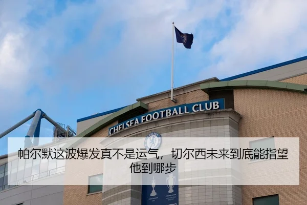 帕尔默这波爆发真不是运气，切尔西未来到底能指望他到哪步