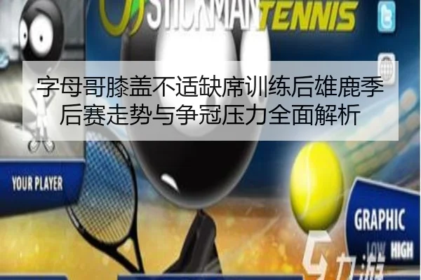 字母哥膝盖不适缺席训练后雄鹿季后赛走势与争冠压力全面解析