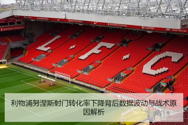 利物浦努涅斯射门转化率下降背后数据波动与战术原因解析