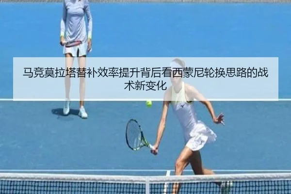 马竞莫拉塔替补效率提升背后看西蒙尼轮换思路的战术新变化