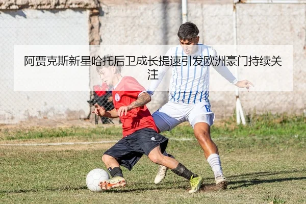 阿贾克斯新星哈托后卫成长提速引发欧洲豪门持续关注