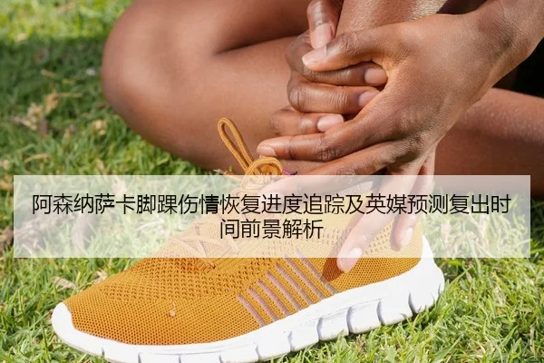 阿森纳萨卡脚踝伤情恢复进度追踪及英媒预测复出时间前景解析