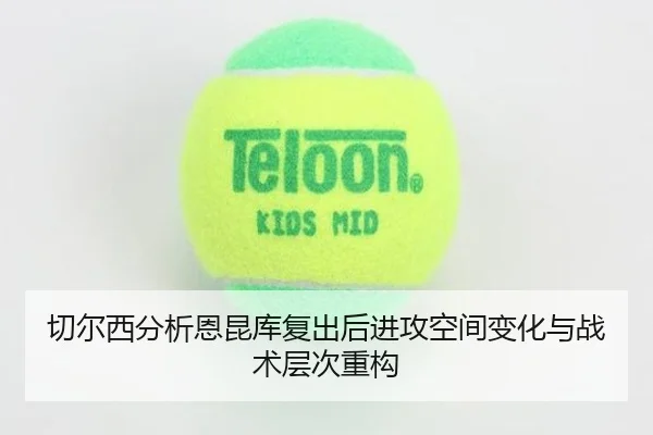切尔西分析恩昆库复出后进攻空间变化与战术层次重构