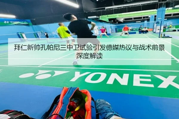 拜仁新帅孔帕尼三中卫试验引发德媒热议与战术前景深度解读