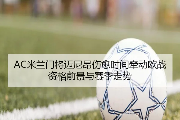 AC米兰门将迈尼昂伤愈时间牵动欧战资格前景与赛季走势