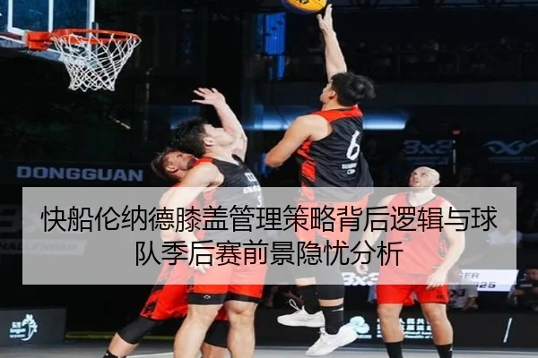 快船伦纳德膝盖管理策略背后逻辑与球队季后赛前景隐忧分析