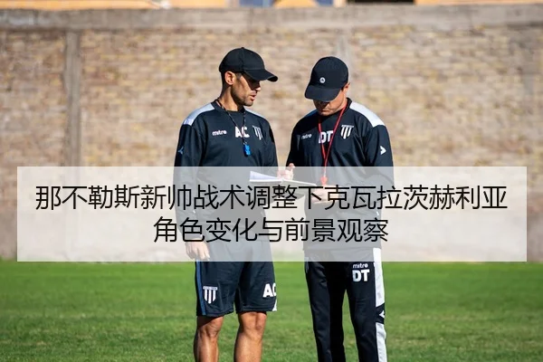 那不勒斯新帅战术调整下克瓦拉茨赫利亚角色变化与前景观察