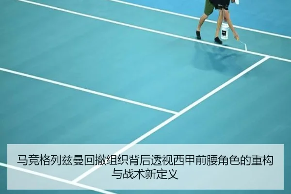 马竞格列兹曼回撤组织背后透视西甲前腰角色的重构与战术新定义