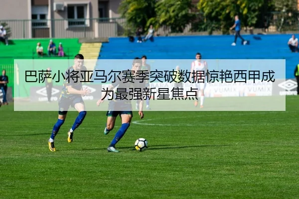 巴萨小将亚马尔赛季突破数据惊艳西甲成为最强新星焦点