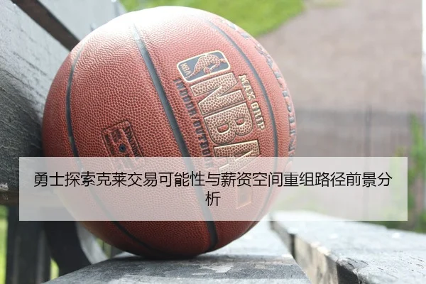 勇士探索克莱交易可能性与薪资空间重组路径前景分析