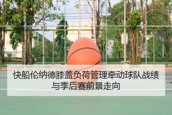 快船伦纳德膝盖负荷管理牵动球队战绩与季后赛前景走向
