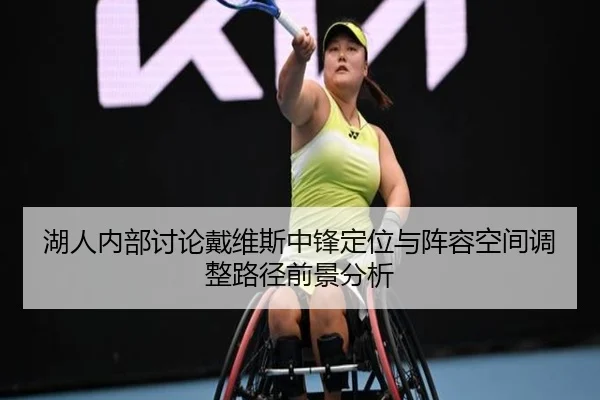 湖人内部讨论戴维斯中锋定位与阵容空间调整路径前景分析